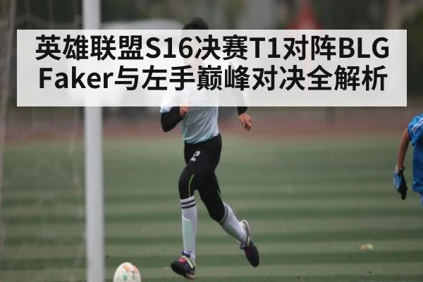 英雄联盟S16决赛T1对阵BLG Faker与左手巅峰对决全解析