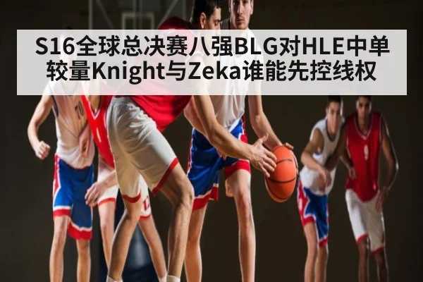 S16全球总决赛八强BLG对HLE中单较量Knight与Zeka谁能先控线权