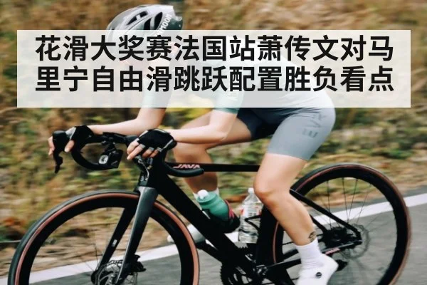 花滑大奖赛法国站萧传文对马里宁自由滑跳跃配置胜负看点